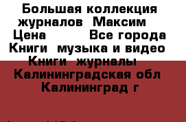 Большая коллекция журналов “Максим“ › Цена ­ 100 - Все города Книги, музыка и видео » Книги, журналы   . Калининградская обл.,Калининград г.